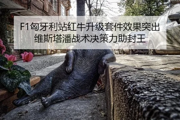 F1匈牙利站红牛升级套件效果突出 维斯塔潘战术决策力助封王
