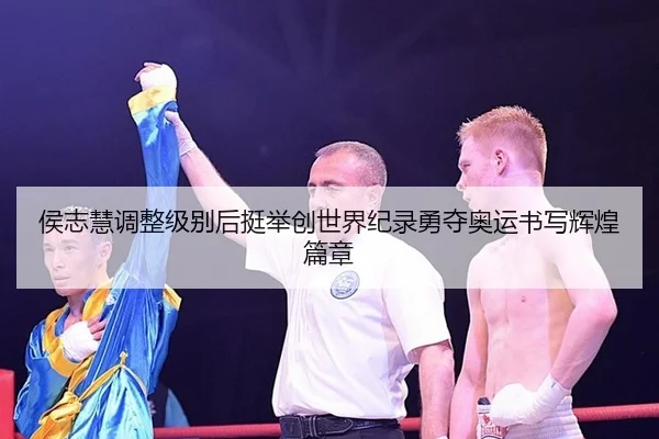 侯志慧调整级别后挺举创世界纪录勇夺奥运书写辉煌篇章
