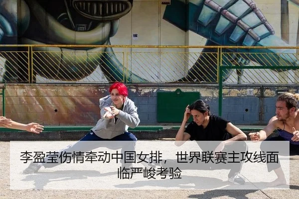 李盈莹伤情牵动中国女排，世界联赛主攻线面临严峻考验