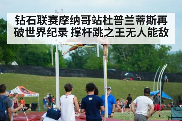 钻石联赛摩纳哥站杜普兰蒂斯再破世界纪录 撑杆跳之王无人能敌