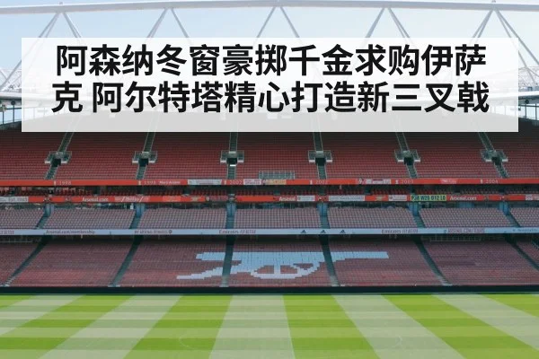 阿森纳冬窗豪掷千金求购伊萨克 阿尔特塔精心打造新三叉戟