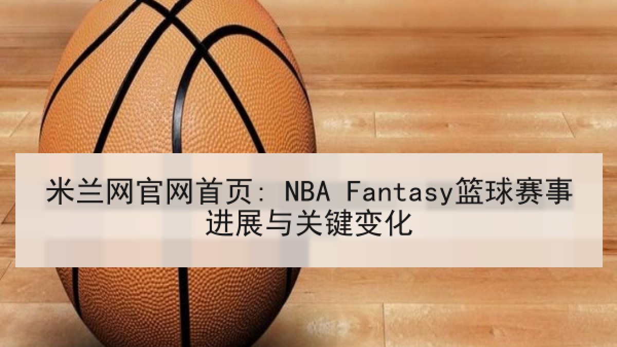 米兰网官网首页: NBA Fantasy篮球赛事进展与关键变化 米兰网官网首页: NBA Fantasy篮球赛事进展与关键变化