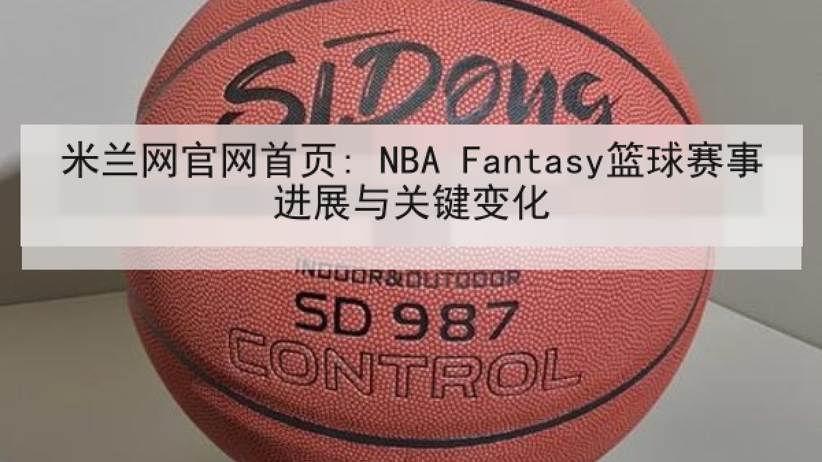 米兰网官网首页: NBA Fantasy篮球赛事进展与关键变化