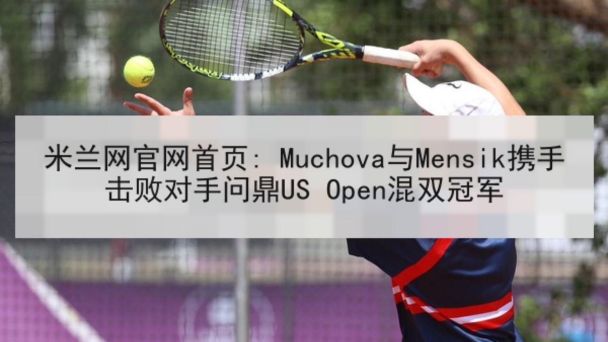 米兰网官网首页: Muchova与Mensik携手击败对手问鼎US Open混双冠军 米兰网官网首页: Muchova与Mensik携手击败对手问鼎US Open混双冠军