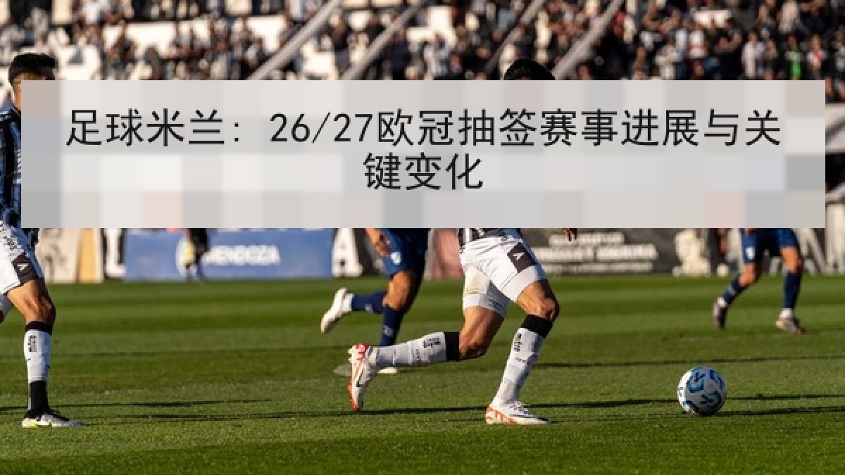 足球米兰: 26/27欧冠抽签赛事进展与关键变化 足球米兰: 26/27欧冠抽签赛事进展与关键变化