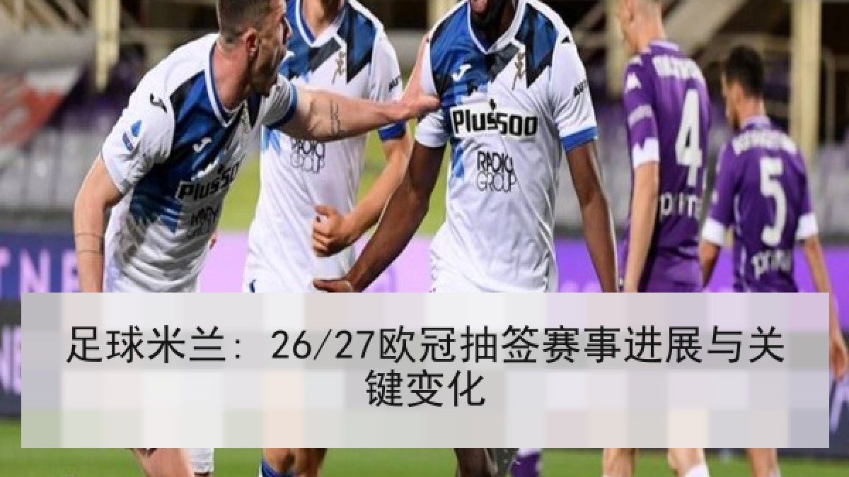 足球米兰: 26/27欧冠抽签赛事进展与关键变化