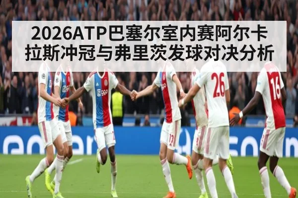 2026ATP巴塞尔室内赛阿尔卡拉斯冲冠与弗里茨发球对决分析