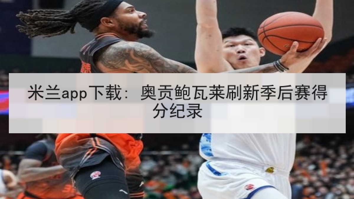 米兰app下载: 奥贡鲍瓦莱刷新季后赛得分纪录 米兰app下载: 奥贡鲍瓦莱刷新季后赛得分纪录