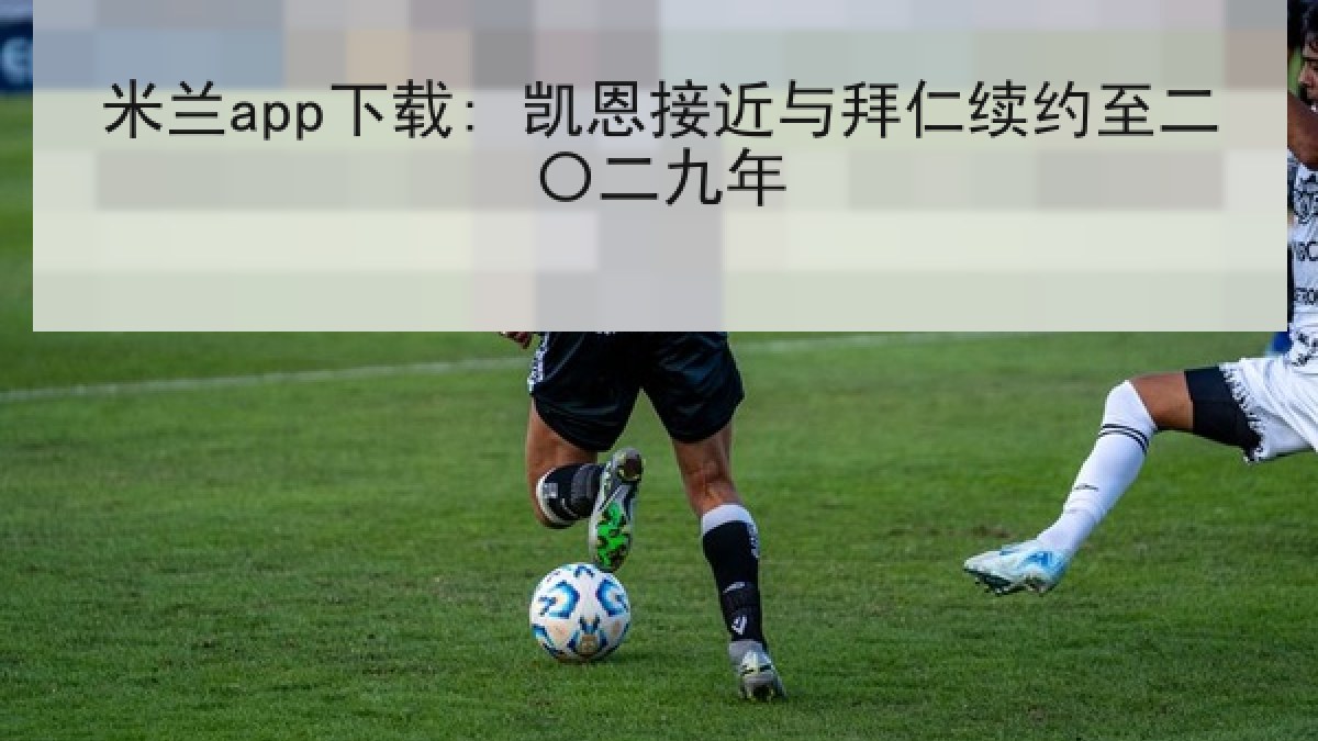 米兰app下载: 凯恩接近与拜仁续约至二〇二九年 米兰app下载: 凯恩接近与拜仁续约至二〇二九年