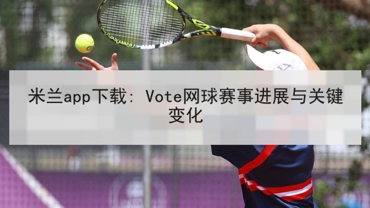 米兰app下载: Vote网球赛事进展与关键变化 米兰app下载: Vote网球赛事进展与关键变化