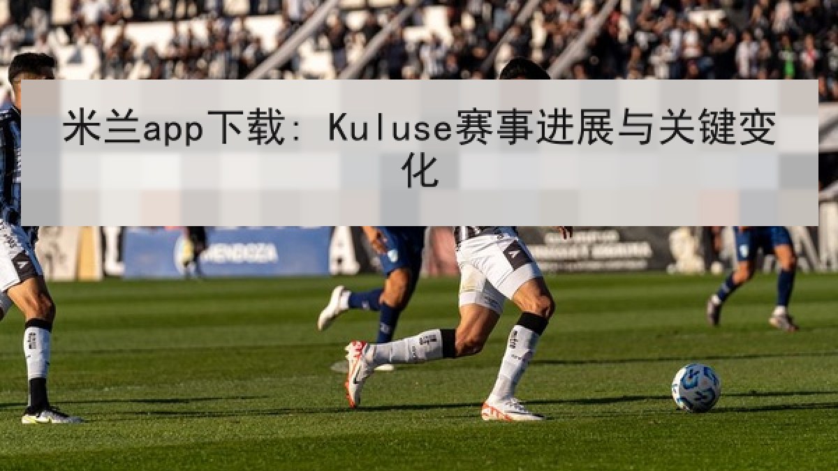 米兰app下载: Kuluse赛事进展与关键变化