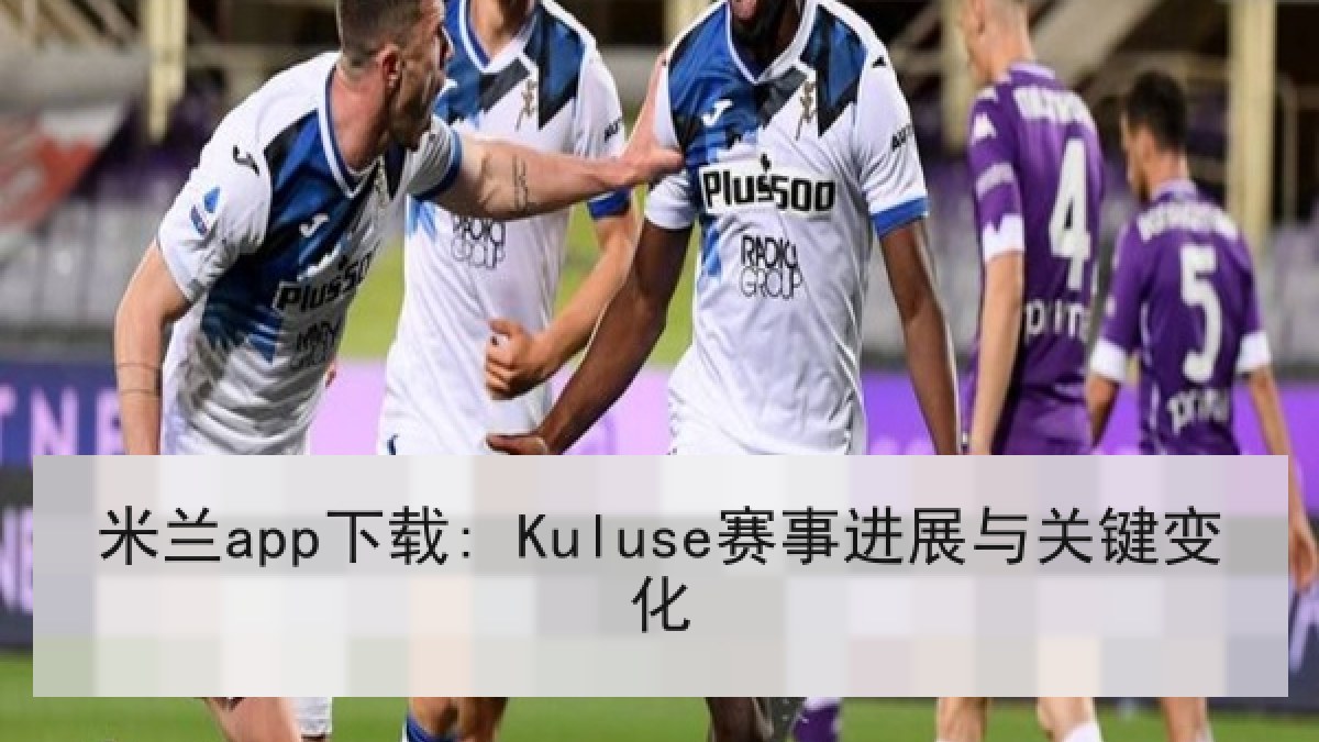 米兰app下载: Kuluse赛事进展与关键变化